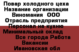 Повар холодного цеха › Название организации ­ Виномания, ООО › Отрасль предприятия ­ Персонал на кухню › Минимальный оклад ­ 40 000 - Все города Работа » Вакансии   . Ивановская обл.